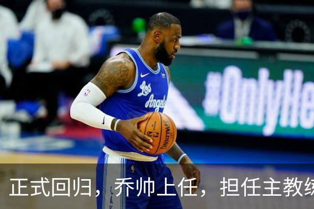 正式回归，乔帅上任，担任主教练，新球队曝光，曾执教中国男篮